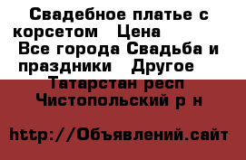 Свадебное платье с корсетом › Цена ­ 5 000 - Все города Свадьба и праздники » Другое   . Татарстан респ.,Чистопольский р-н
